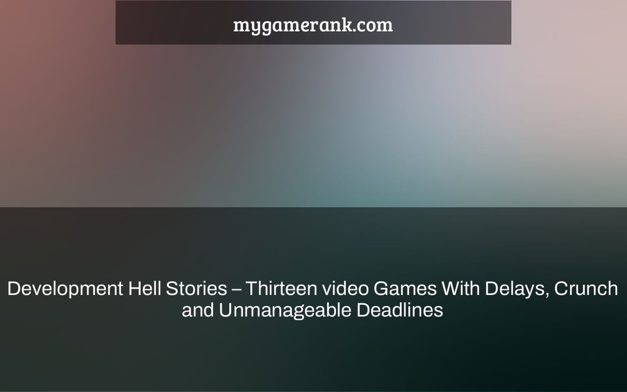 Development Hell Stories – Thirteen video Games With Delays, Crunch and Unmanageable Deadlines