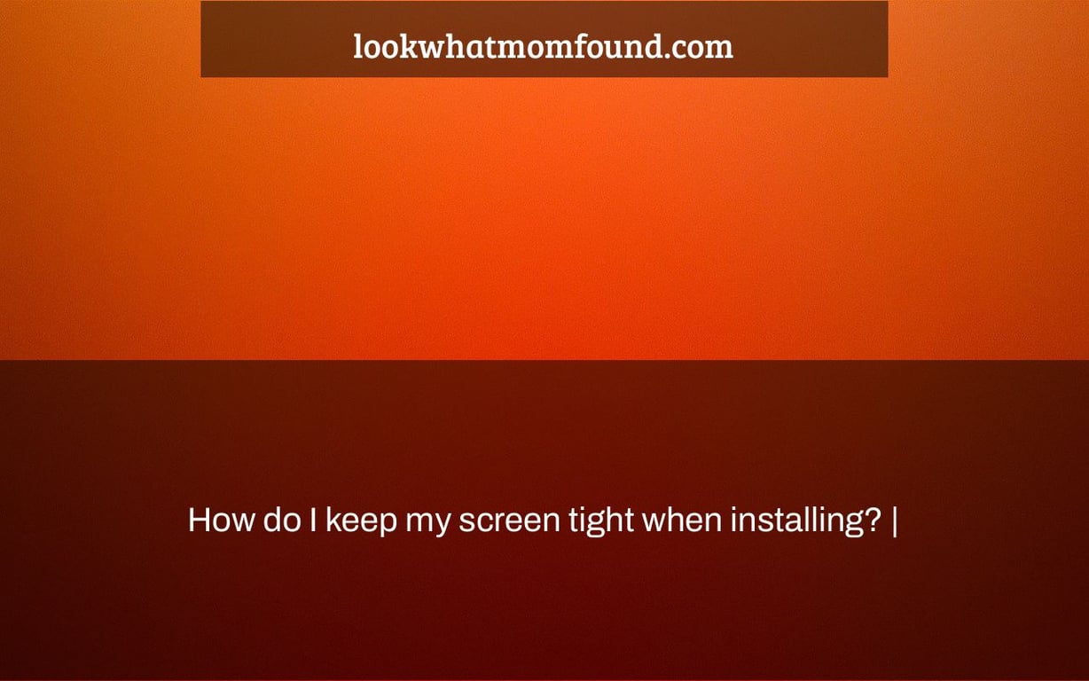 How do I keep my screen tight when installing?