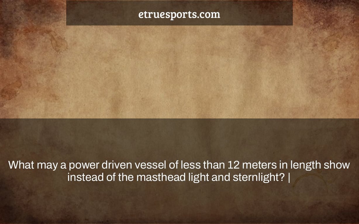 What may a power driven vessel of less than 12 meters in length show instead of the masthead light and sternlight? |