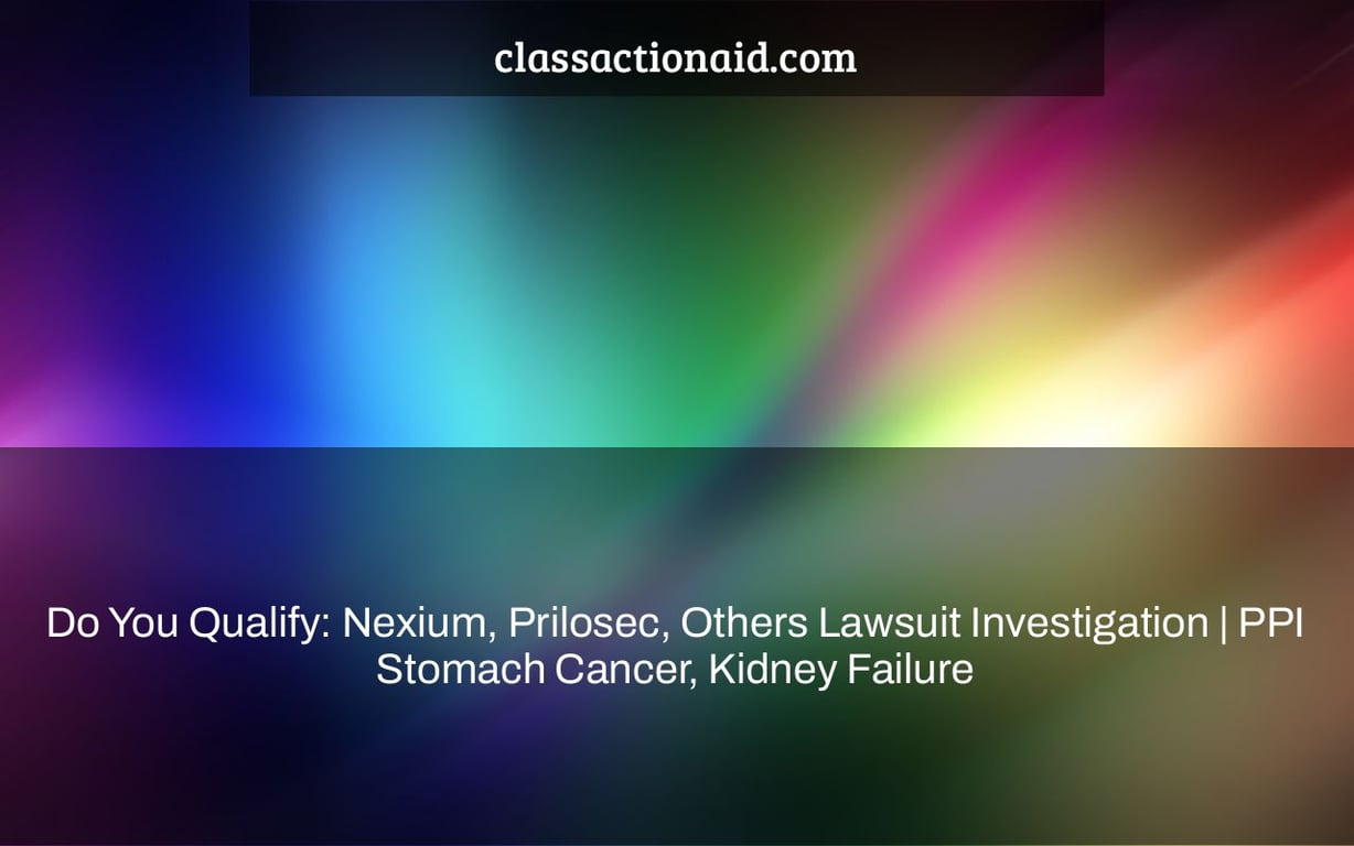 Do You Qualify: Nexium, Prilosec, Others Lawsuit Investigation | PPI Stomach Cancer, Kidney Failure