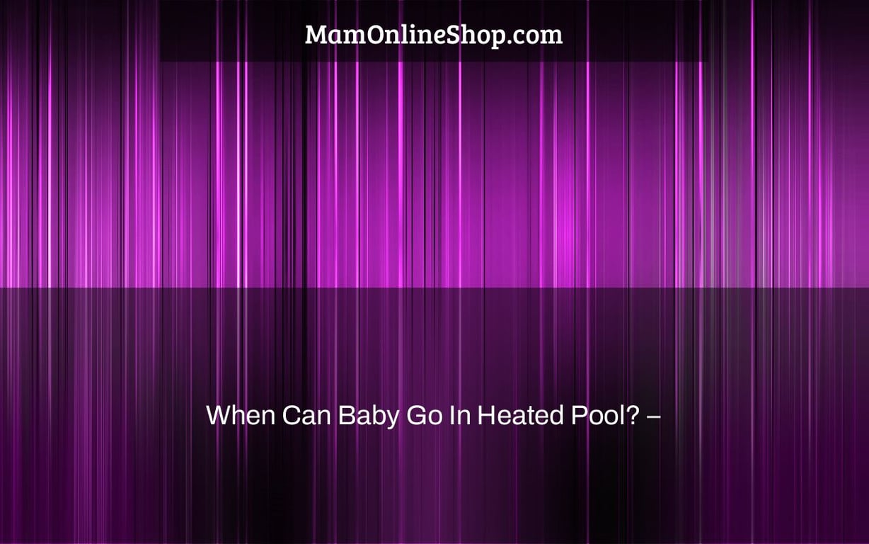 When Can Baby Go In Heated Pool? –