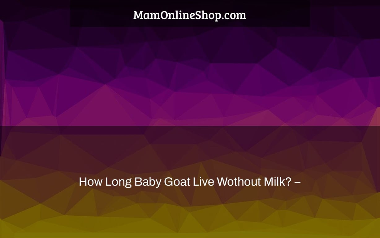 How Long Baby Goat Live Wothout Milk? –