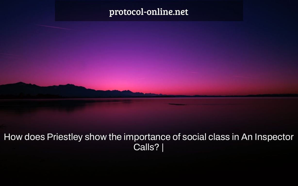 How does Priestley show the importance of social class in An Inspector Calls? |