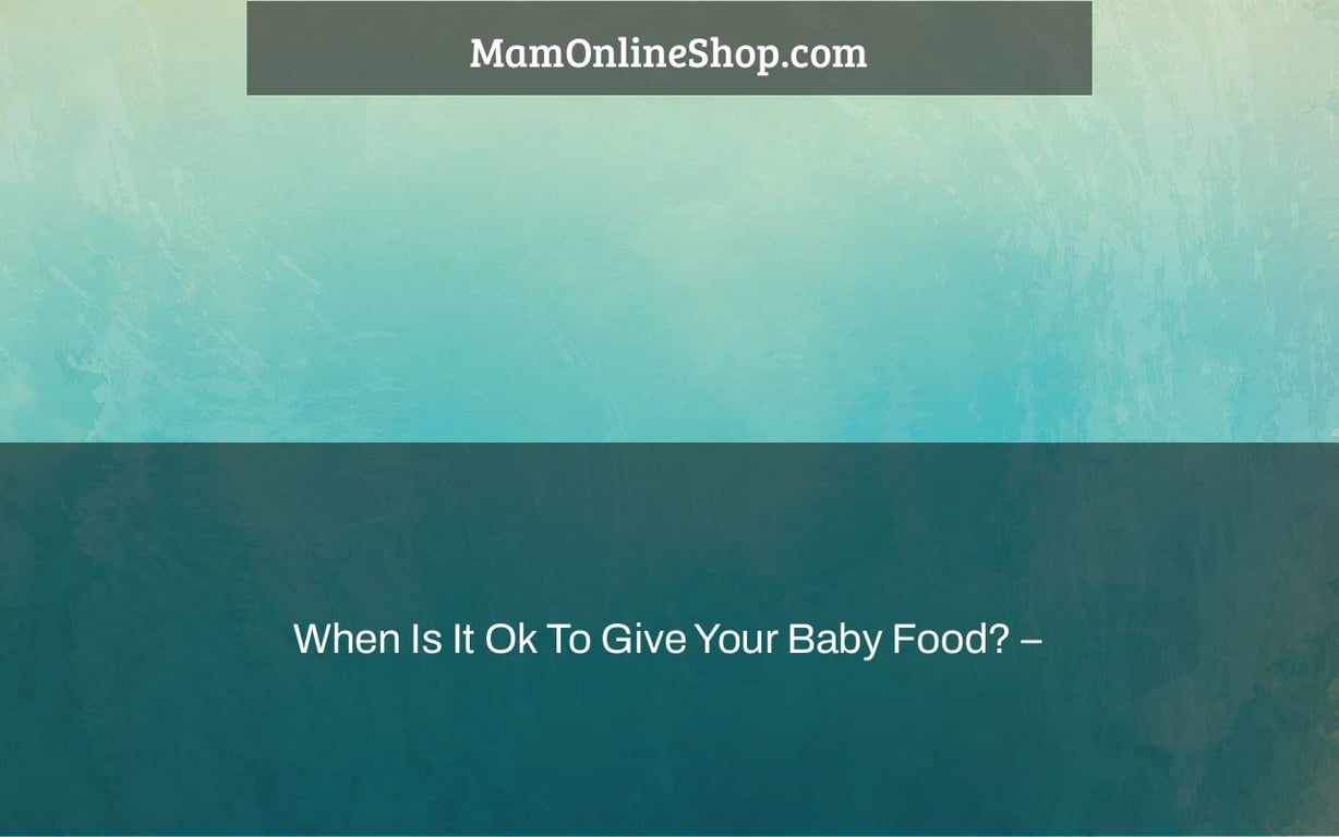 When Is It Ok To Give Your Baby Food? –