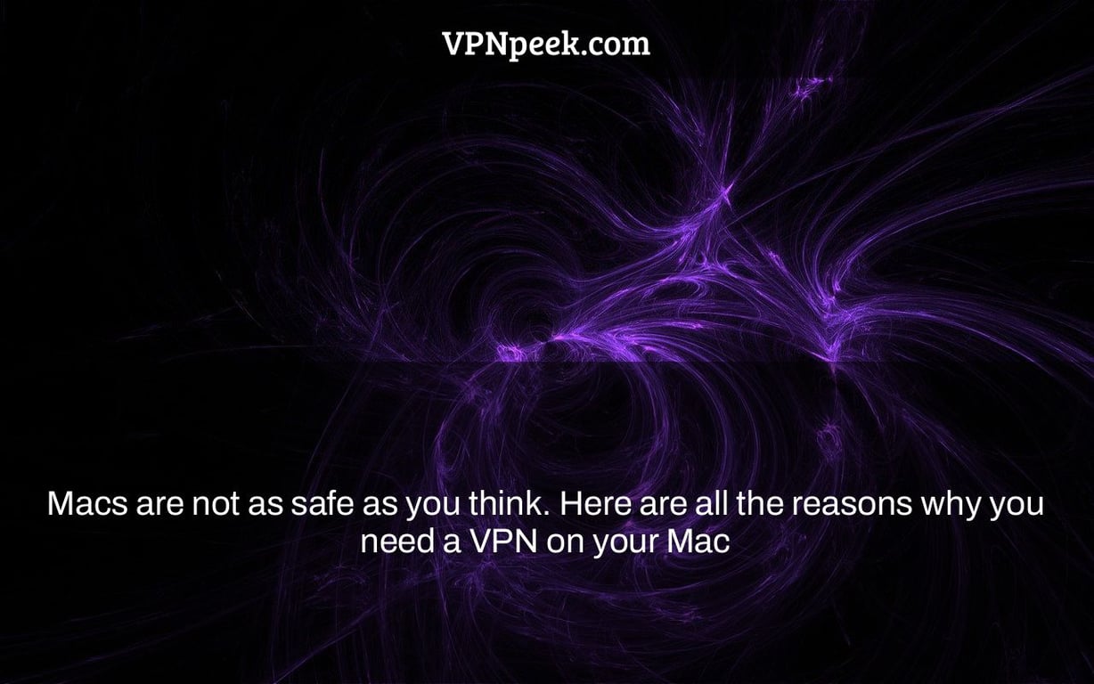 Macs are not as safe as you think. Here are all the reasons why you need a VPN on your Mac