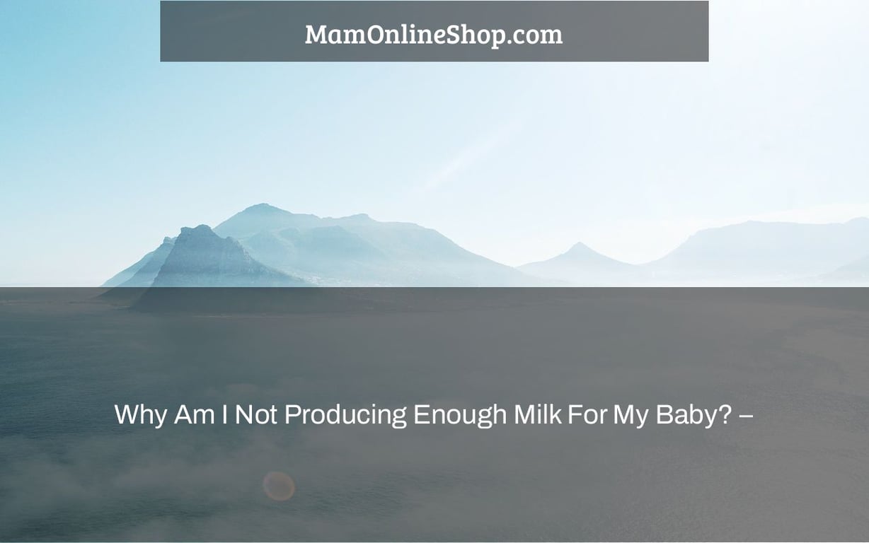 Why Am I Not Producing Enough Milk For My Baby? –