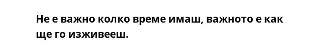 Не е важно колко време имаш, важното е как ще го изживееш.