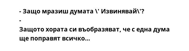 - Защо мразиш думата \' Извинявай\'? - Защото хората си въобразяват, че с една дума ще поправят всичко...