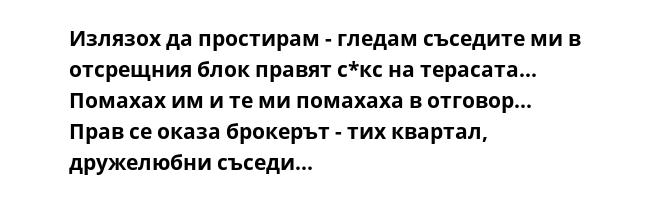 Излязох да простирам - гледам съседите ми в отсрещния блок правят с*кс на терасата... Помахах им и те ми помахаха в отговор... Прав се оказа брокерът - тих квартал, дружелюбни съседи...