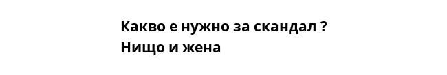 Какво е нужно за скандал ?
Нищо и жена