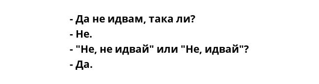 - Да не идвам, така ли?
- Не.
- "Не, не идвай" или "Не, идвай"?
- Да.