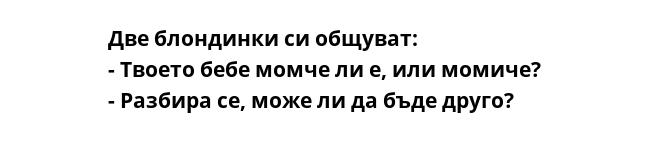 Две блондинки си общуват:
- Твоето бебе момче ли е, или момиче?
- Разбира се, може ли да бъде друго?