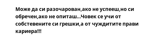 Може да си разочарован,ако не успееш,но си обречен,ако не опиташ...Човек се учи от собстевените си грешки,а от чуждитите прави кариера!!!