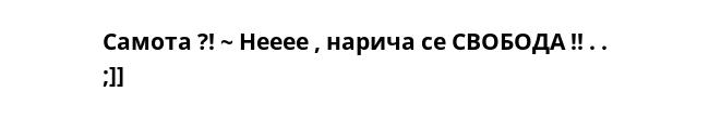 Cамота ?! ~ Нееее , нарича се СВОБОДА !! . . ;]]