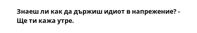Знаеш ли как да държиш идиот в напрежение? - Ще ти кажа утре.