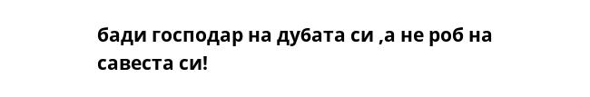 бади господар на ду6ата си ,а не роб на савеста си!