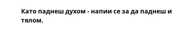 Като паднеш духом - напии се за да паднеш и тялом.