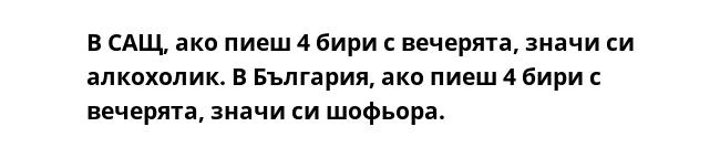 В САЩ, ако пиеш 4 бири с вечерята, значи си алкохолик. В България, ако пиеш 4 бири с вечерята, значи си шофьора.