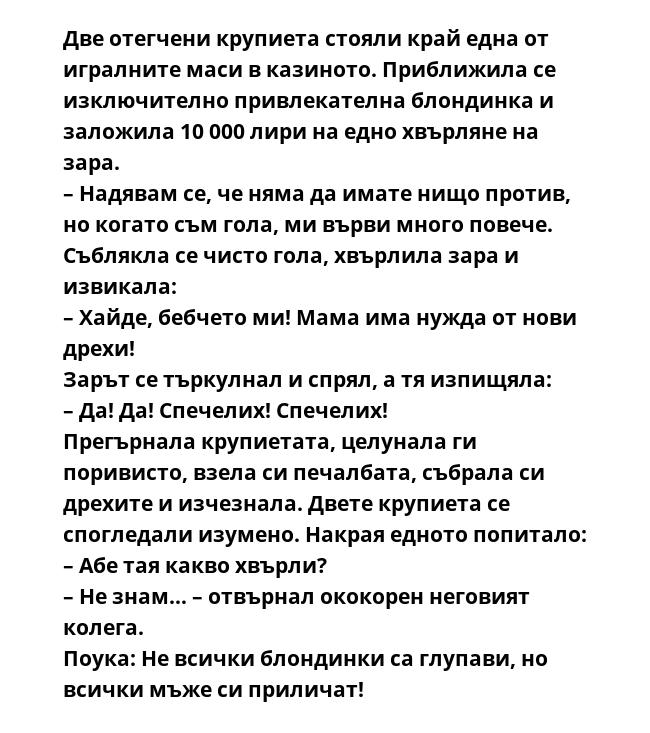 Две отегчени крупиета стояли край една от игралните маси в казиното. Приближила се изключително привлекателна блондинка и заложила 10 000 лири на едно хвърляне на зара.
– Надявам се, че няма да имате нищо против, но когато