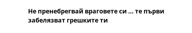 Не пренебрегвай враговете си ... те първи забелязват грешките ти  