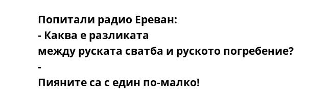 Попитали радио Ереван: - Каква е разликата между руската сватба и руското погребение? - Пияните са с един по-малко!