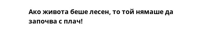 Ако живота беше лесен, то той нямаше да започва с плач!