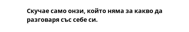 Скучае само онзи, който няма за какво да разговаря със себе си.