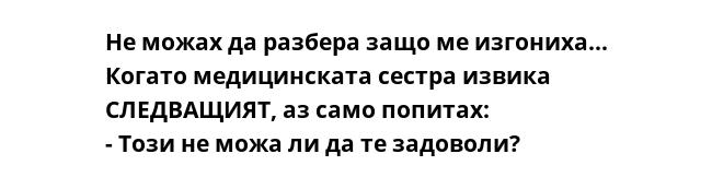 Не можах да разбера защо ме изгониха... Когато медицинската сестра извика СЛЕДВАЩИЯТ, аз само попитах:
- Този не можа ли да те задоволи?