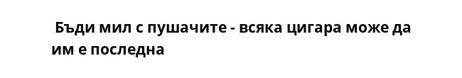  Бъди мил с пушачите - всяка цигара може да им е последна