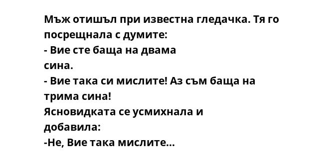 Мъж отишъл при известна гледачка. Тя го посрещнала с думите: - Вие сте баща на двама сина. - Вие така си мислите! Аз съм баща на трима сина! Ясновидката се усмихнала и добавила: -Не, Вие така мислите...