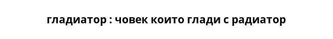  гладиатор : човек които глади с радиатор 