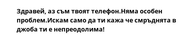 Здравей, аз съм твоят телефон.Няма особен проблем.Искам само да ти кажа че смръднята в джоба ти е непреодолима!