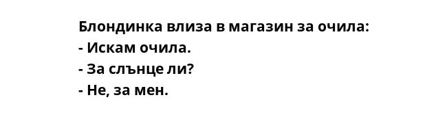 Блондинка влиза в магазин за очила:
- Искам очила.
- За слънце ли?
- Не, за мен.