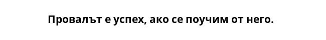 Провалът е успех, ако се поучим от него.  