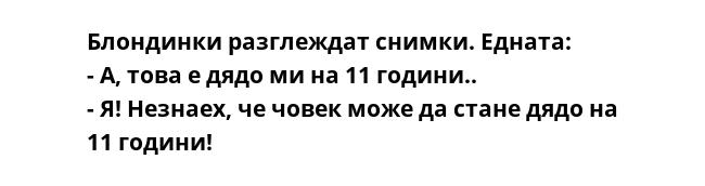 Блондинки разглеждат снимки. Едната:
- А, това е дядо ми на 11 години..
- Я! Незнаех, че човек може да стане дядо на 11 години!