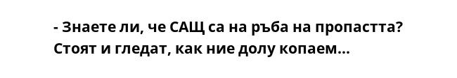 - Знаете ли, че САЩ са на ръба на пропастта? Стоят и гледат, как ние долу копаем...
