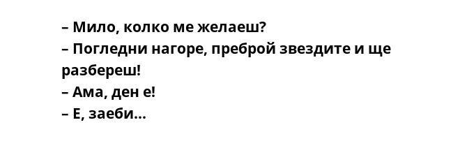 – Мило, колко ме желаеш?
– Погледни нагоре, преброй звездите и ще разбереш!
– Ама, ден е!
– Е, заеби...