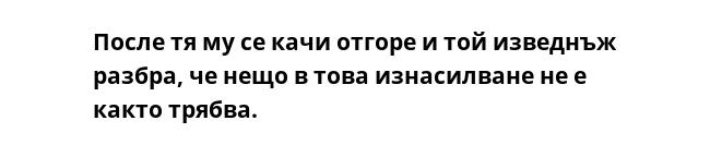 После тя му се качи отгоре и той изведнъж разбра, че нещо в това изнасилване не е както трябва.