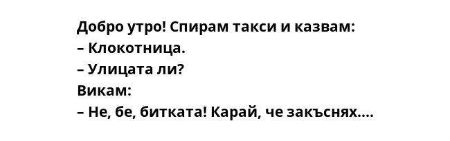 Добро утро! Спирам такси и казвам:
– Клокотница.
– Улицата ли?
Викам:
– Не, бе, битката! Карай, че закъснях....