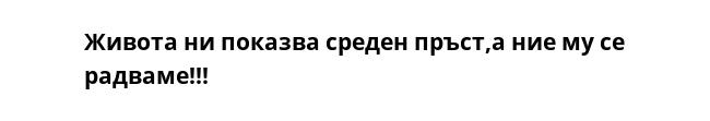 Живота ни показва среден пръст,а ние му се радваме!!!