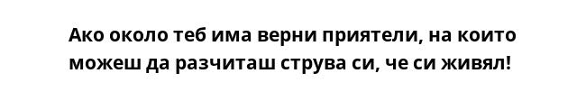 Ако около теб има верни приятели, на които можеш да разчиташ струва си, че си живял!