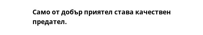 Само от добър приятел става качествен предател.