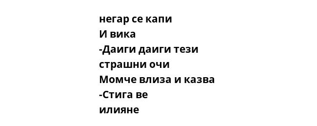 негар се капи И вика -Даиги даиги тези страшни очи  Момче влиза и казва  -Стига ве илияне