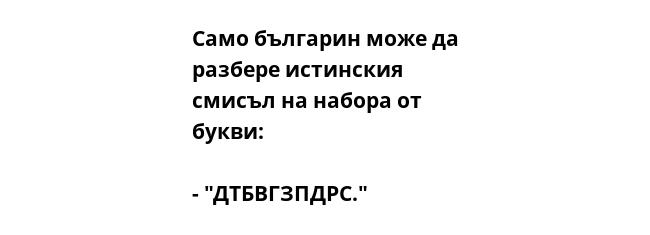 Само българин може да
разбере истинския
смисъл на набора от
букви:

- "ДТБВГЗПДРС."