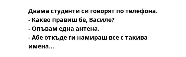 Двама студенти си говорят по телефона.
- Какво правиш бе, Василе?
- Опъвам една антена.
- Абе откъде ги намираш все с такива имена...