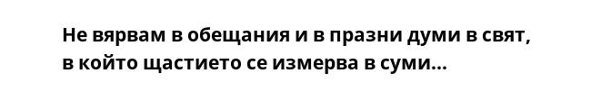 Не вярвам в обещания и в празни думи в свят, в който щастието се измерва в суми...