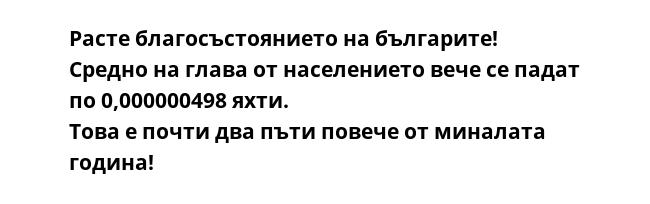 Расте благосъстоянието на българите!
Средно на глава от населението вече се падат по 0,000000498 яхти.
Това е почти два пъти повече от миналата година!