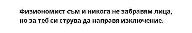 Физиономист съм и никога не забравям лица, но за теб си струва да направя изключение.