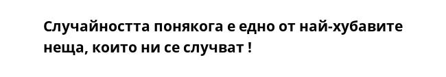 Случайността понякога е едно от най-хубавите неща, които ни се случват !