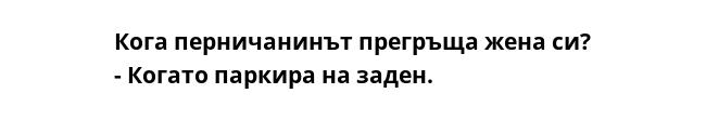 Кога перничанинът прегръща жена си?
- Когато паркира на заден.